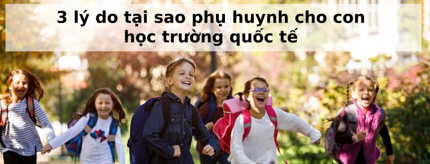  Lý do tại sao phụ huynh cho con học trường quốc tế dù chi phí cao ngất